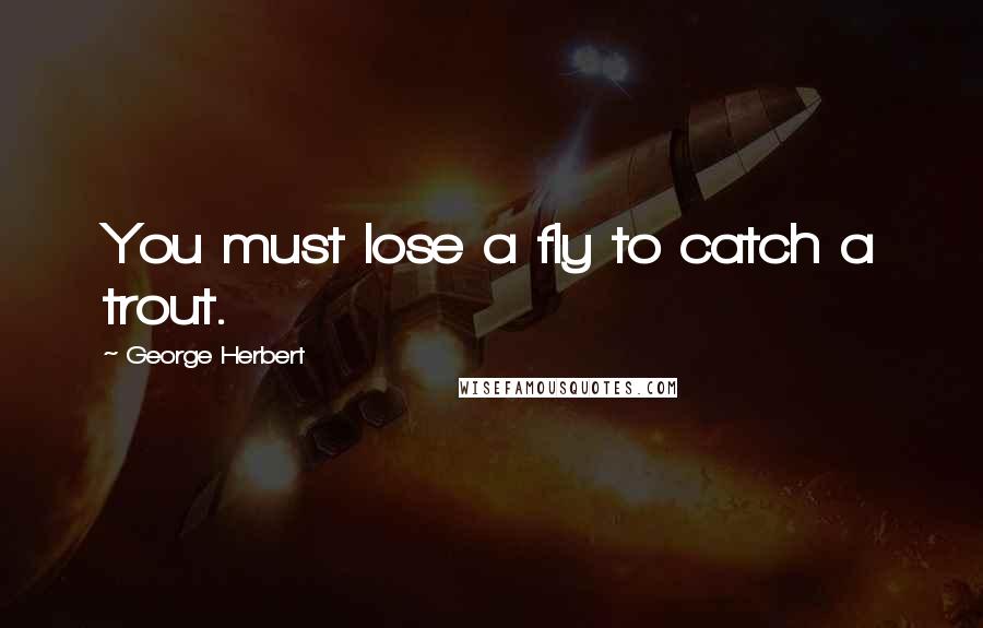 George Herbert Quotes: You must lose a fly to catch a trout.