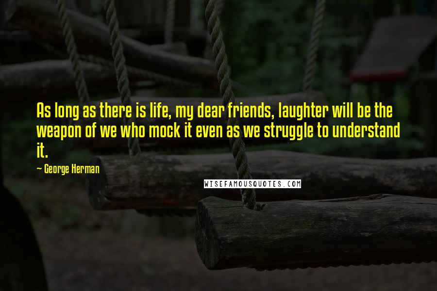 George Herman Quotes: As long as there is life, my dear friends, laughter will be the weapon of we who mock it even as we struggle to understand it.