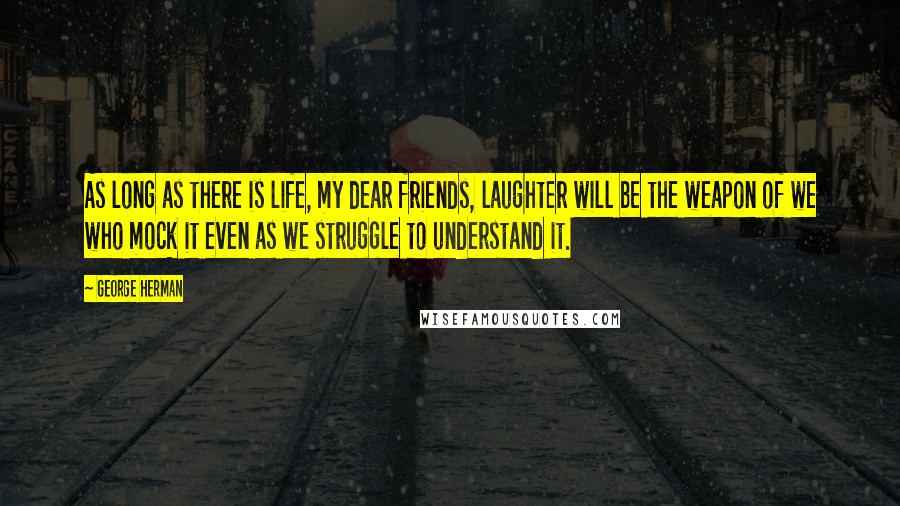 George Herman Quotes: As long as there is life, my dear friends, laughter will be the weapon of we who mock it even as we struggle to understand it.