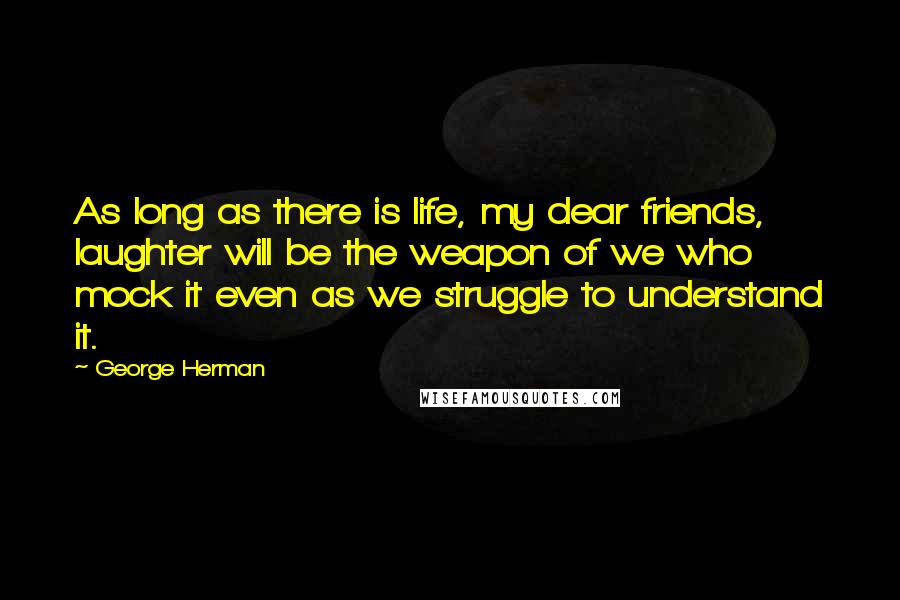 George Herman Quotes: As long as there is life, my dear friends, laughter will be the weapon of we who mock it even as we struggle to understand it.