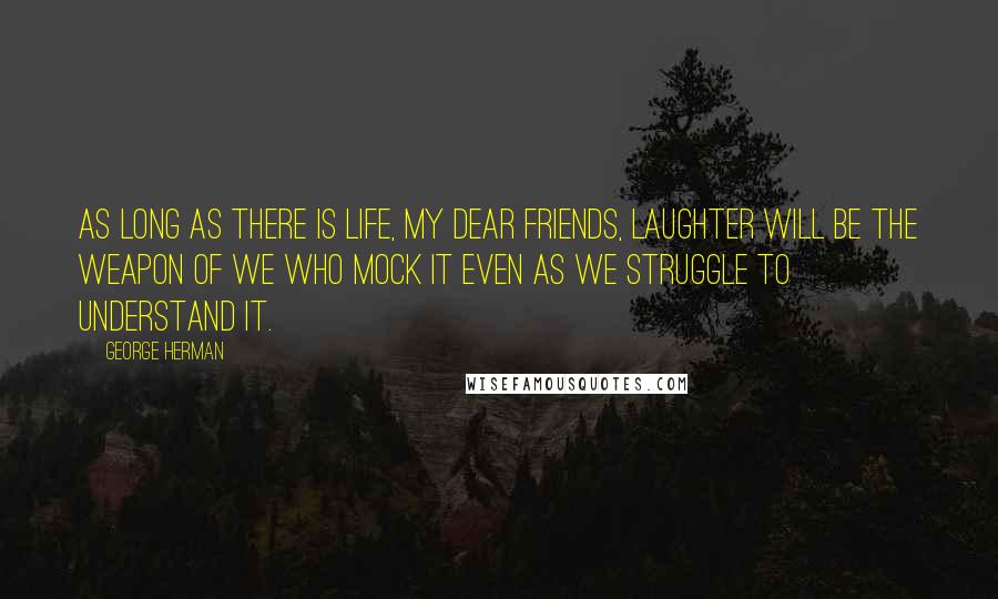 George Herman Quotes: As long as there is life, my dear friends, laughter will be the weapon of we who mock it even as we struggle to understand it.