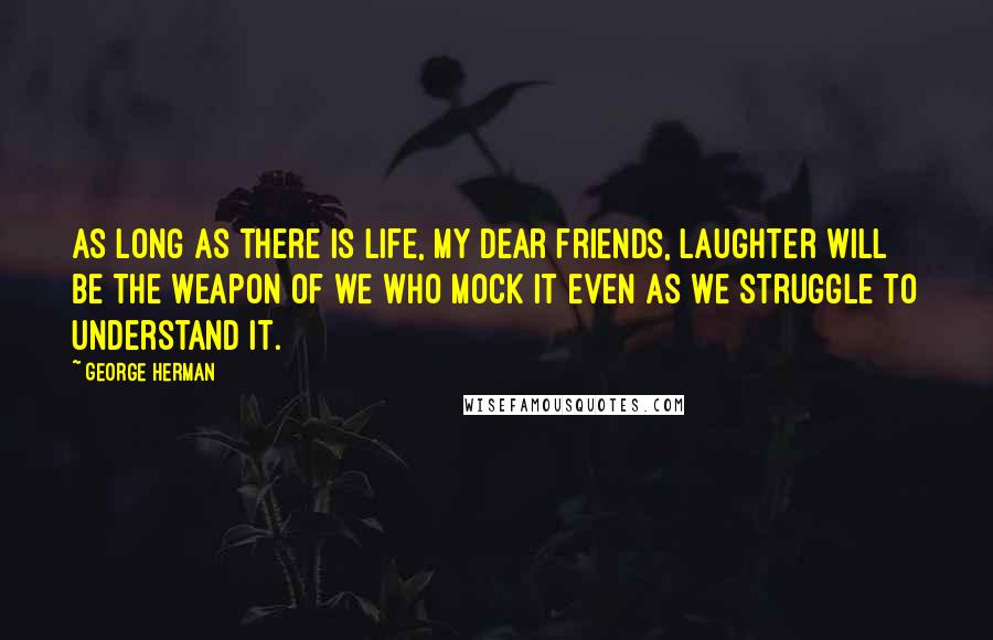 George Herman Quotes: As long as there is life, my dear friends, laughter will be the weapon of we who mock it even as we struggle to understand it.