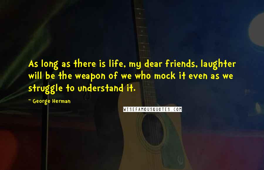George Herman Quotes: As long as there is life, my dear friends, laughter will be the weapon of we who mock it even as we struggle to understand it.