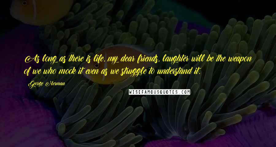 George Herman Quotes: As long as there is life, my dear friends, laughter will be the weapon of we who mock it even as we struggle to understand it.