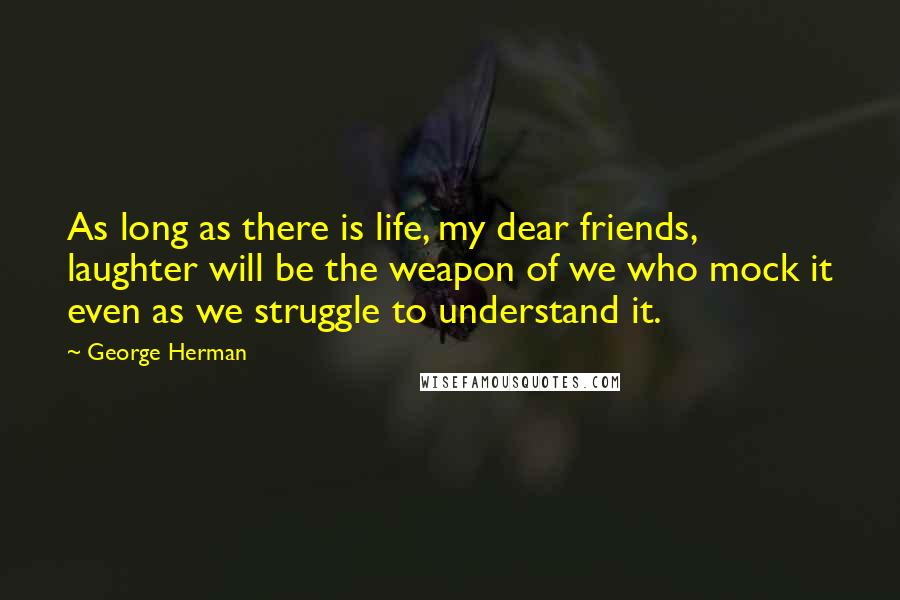 George Herman Quotes: As long as there is life, my dear friends, laughter will be the weapon of we who mock it even as we struggle to understand it.