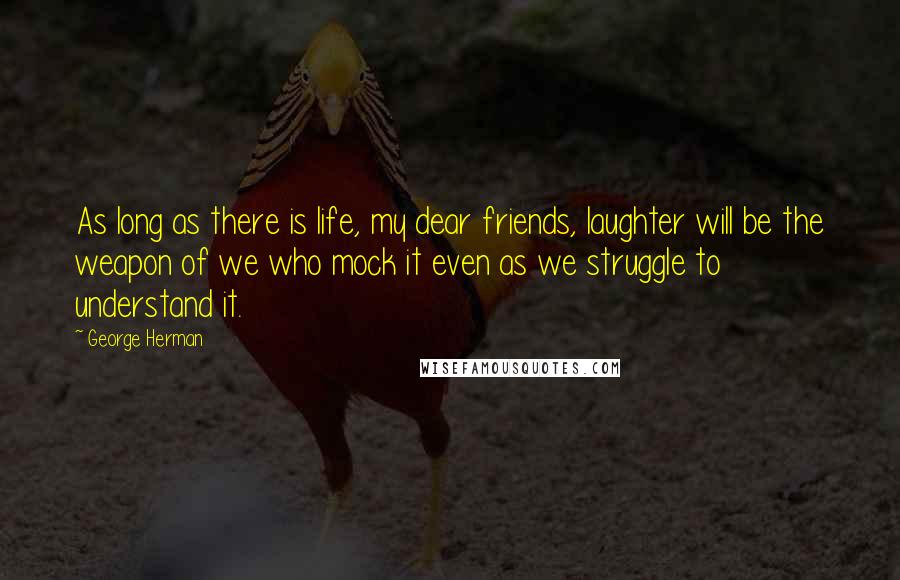 George Herman Quotes: As long as there is life, my dear friends, laughter will be the weapon of we who mock it even as we struggle to understand it.