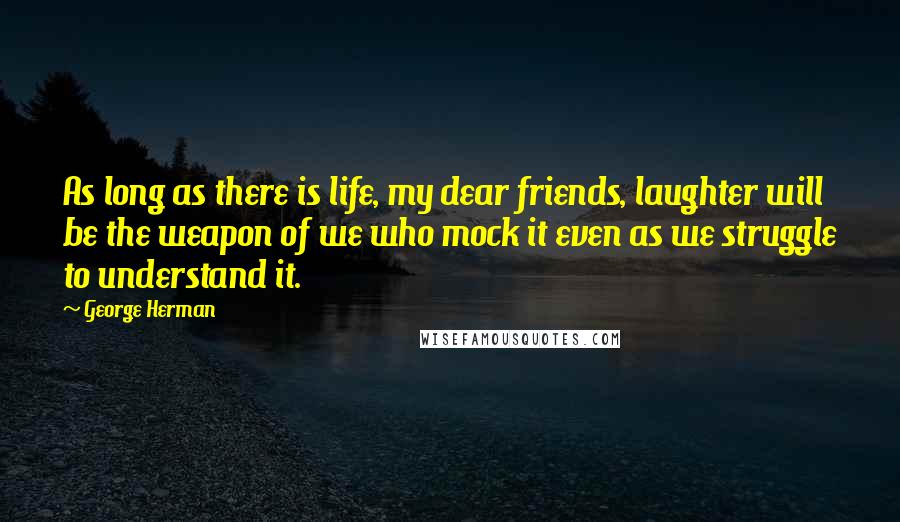 George Herman Quotes: As long as there is life, my dear friends, laughter will be the weapon of we who mock it even as we struggle to understand it.