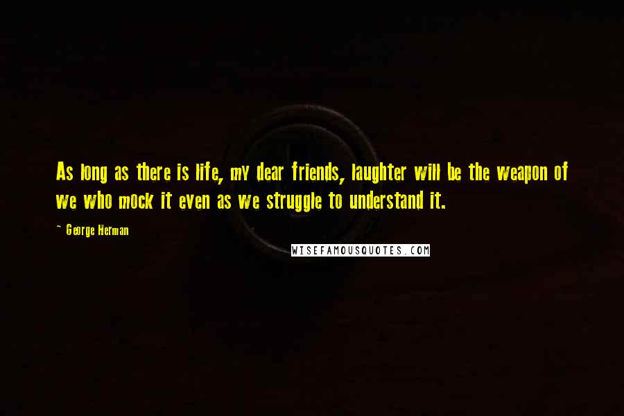 George Herman Quotes: As long as there is life, my dear friends, laughter will be the weapon of we who mock it even as we struggle to understand it.