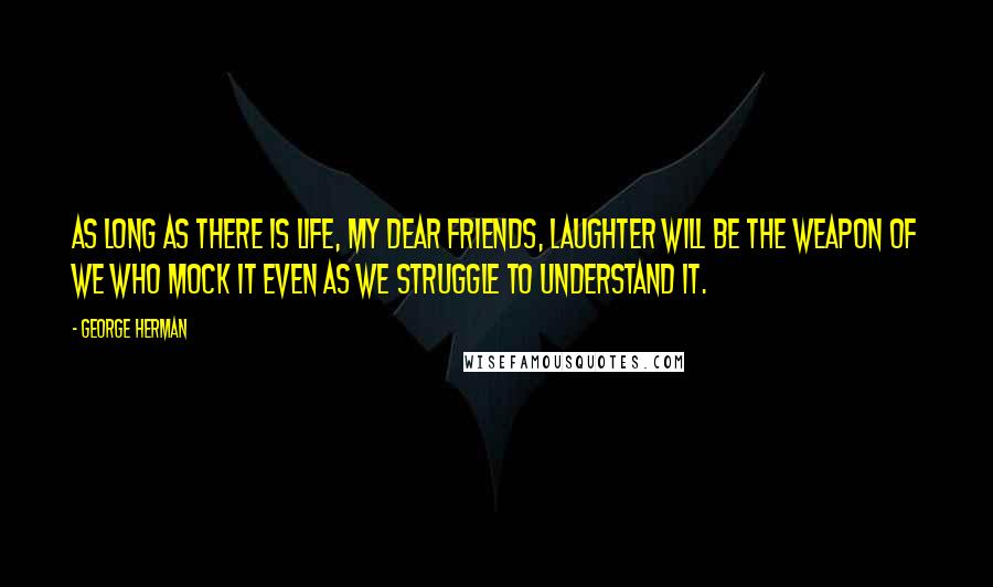 George Herman Quotes: As long as there is life, my dear friends, laughter will be the weapon of we who mock it even as we struggle to understand it.