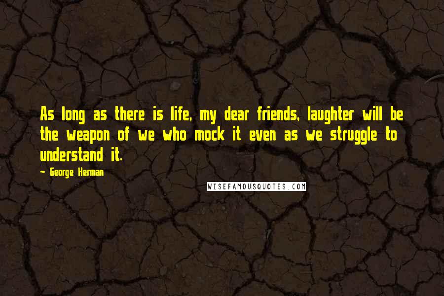 George Herman Quotes: As long as there is life, my dear friends, laughter will be the weapon of we who mock it even as we struggle to understand it.