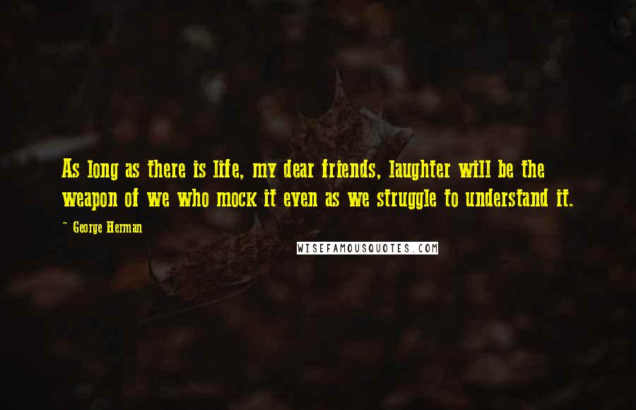 George Herman Quotes: As long as there is life, my dear friends, laughter will be the weapon of we who mock it even as we struggle to understand it.