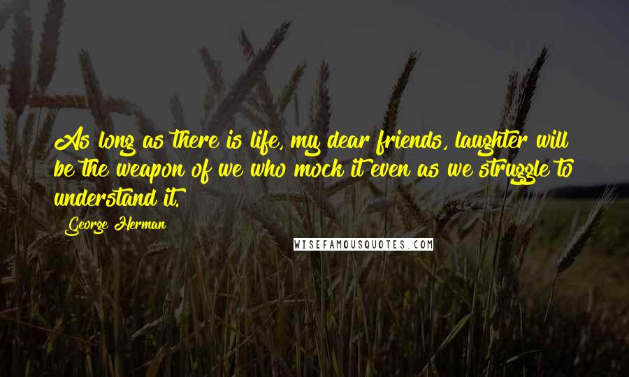 George Herman Quotes: As long as there is life, my dear friends, laughter will be the weapon of we who mock it even as we struggle to understand it.