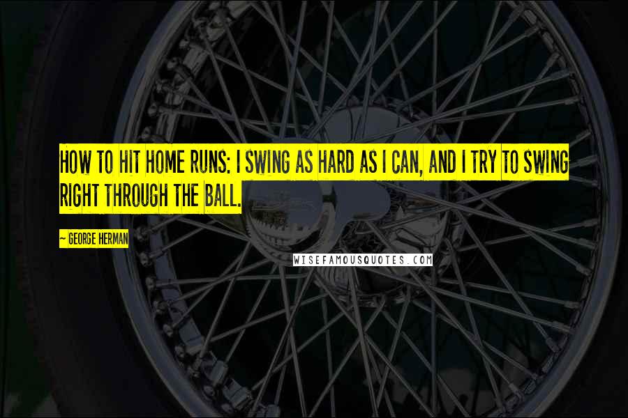 George Herman Quotes: How to hit home runs: I swing as hard as I can, and I try to swing right through the ball.