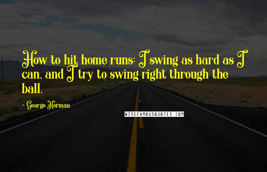 George Herman Quotes: How to hit home runs: I swing as hard as I can, and I try to swing right through the ball.