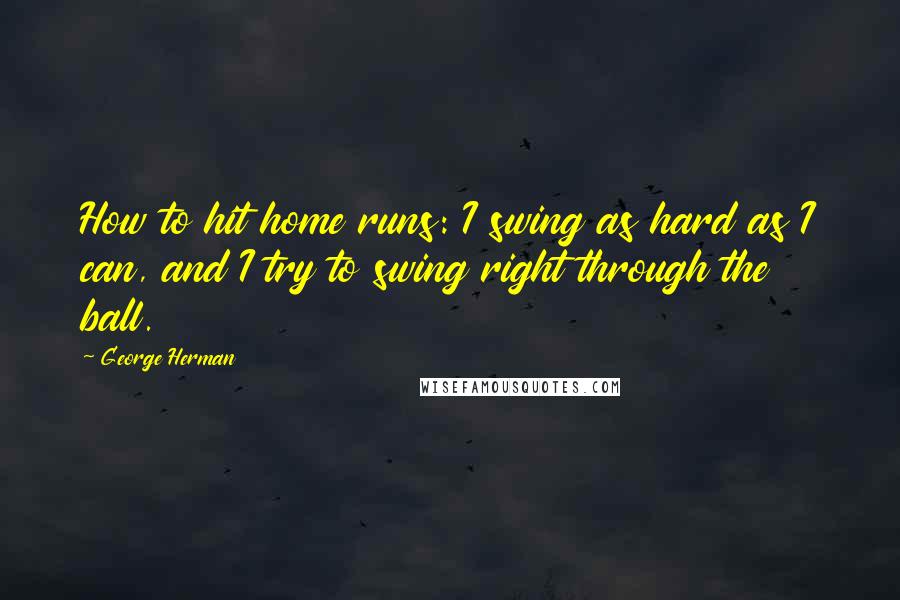 George Herman Quotes: How to hit home runs: I swing as hard as I can, and I try to swing right through the ball.