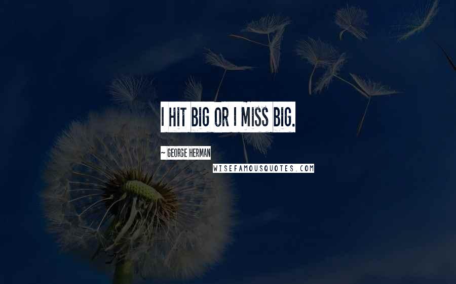 George Herman Quotes: I hit big or I miss big.