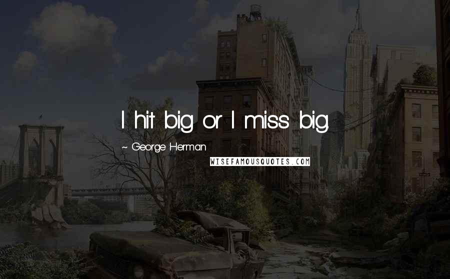 George Herman Quotes: I hit big or I miss big.