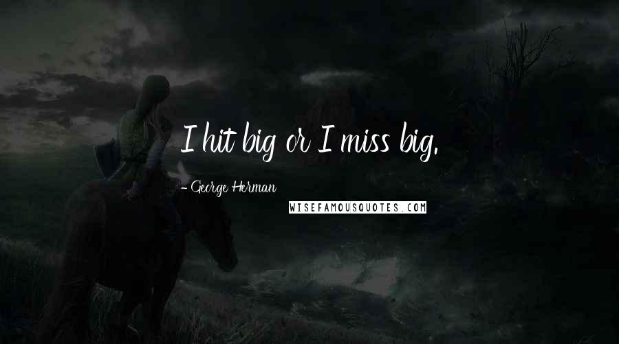 George Herman Quotes: I hit big or I miss big.