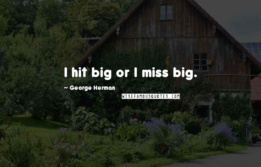 George Herman Quotes: I hit big or I miss big.