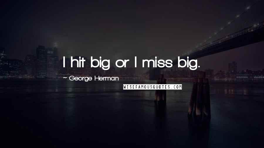 George Herman Quotes: I hit big or I miss big.