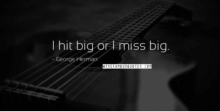 George Herman Quotes: I hit big or I miss big.