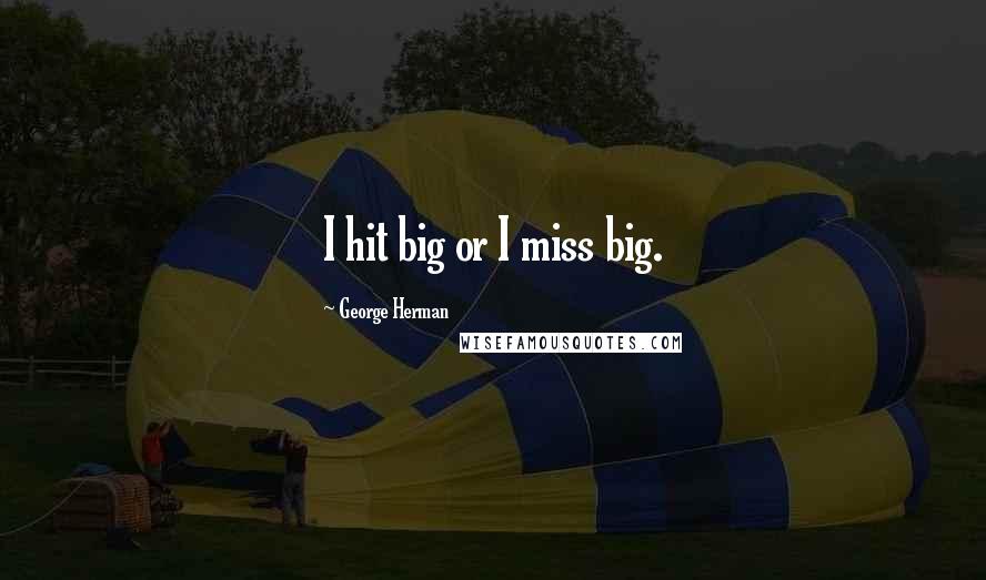 George Herman Quotes: I hit big or I miss big.