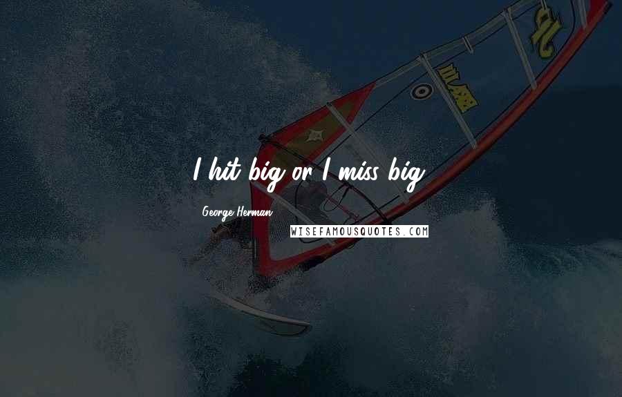 George Herman Quotes: I hit big or I miss big.