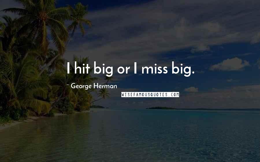 George Herman Quotes: I hit big or I miss big.