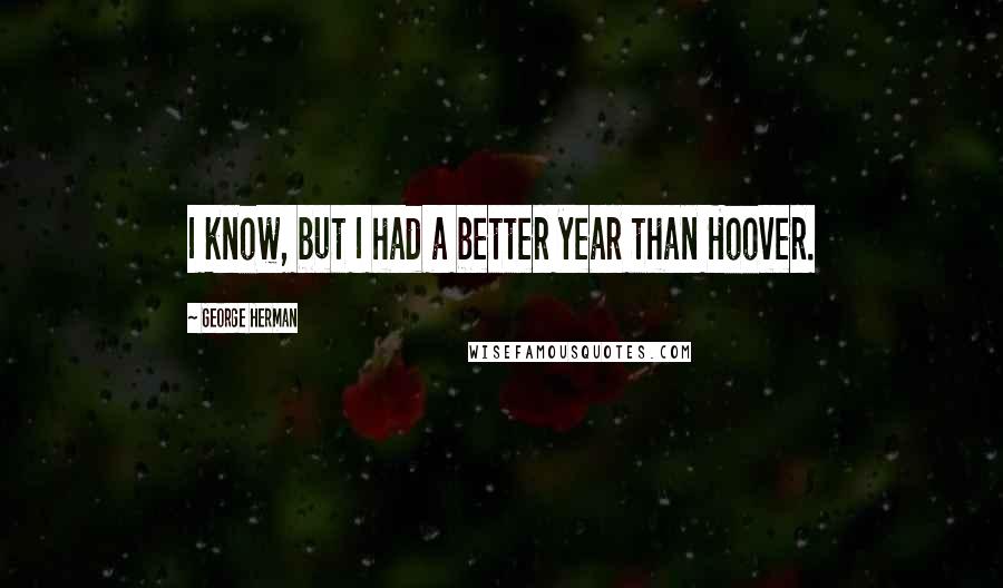 George Herman Quotes: I know, but I had a better year than Hoover.