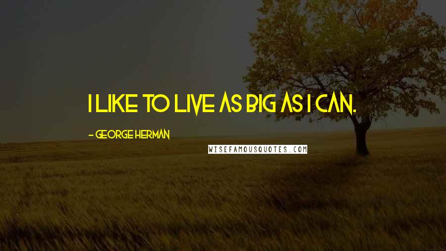 George Herman Quotes: I like to live as big as I can.