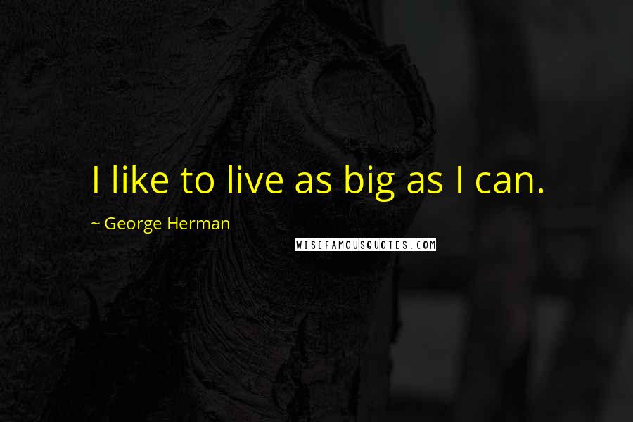 George Herman Quotes: I like to live as big as I can.