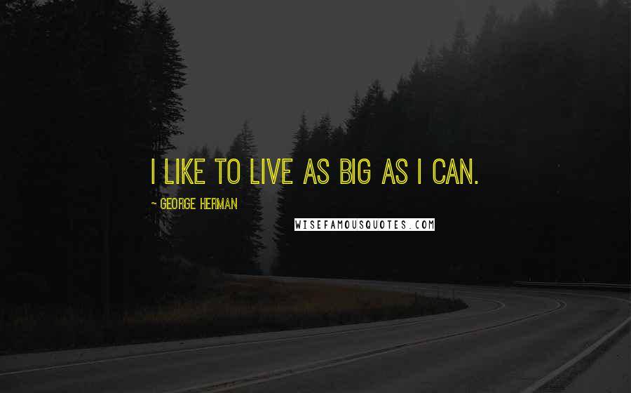 George Herman Quotes: I like to live as big as I can.