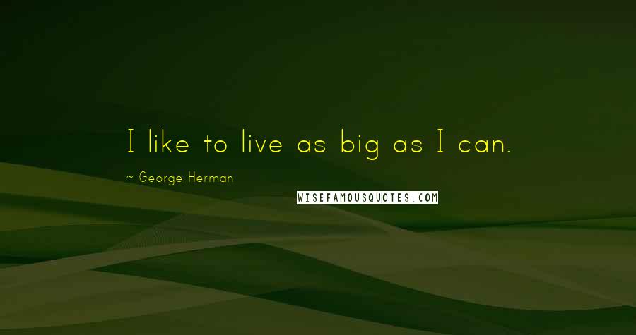 George Herman Quotes: I like to live as big as I can.