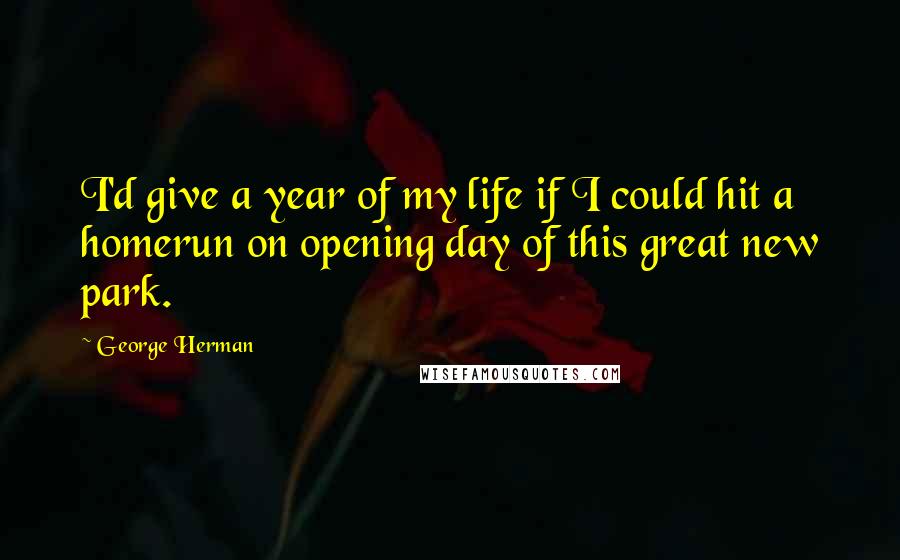 George Herman Quotes: I'd give a year of my life if I could hit a homerun on opening day of this great new park.