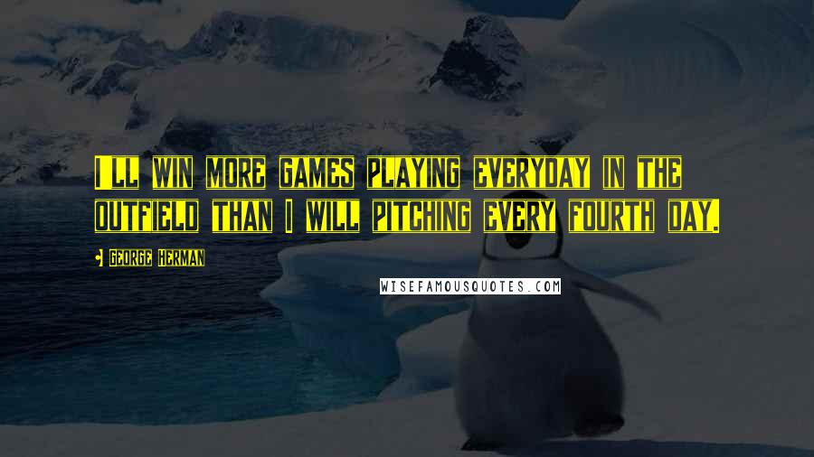 George Herman Quotes: I'll win more games playing everyday in the outfield than I will pitching every fourth day.