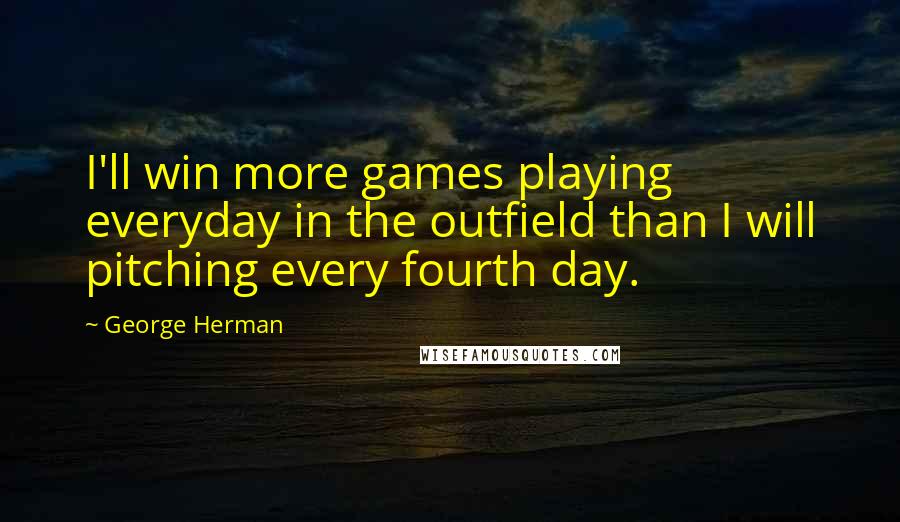 George Herman Quotes: I'll win more games playing everyday in the outfield than I will pitching every fourth day.