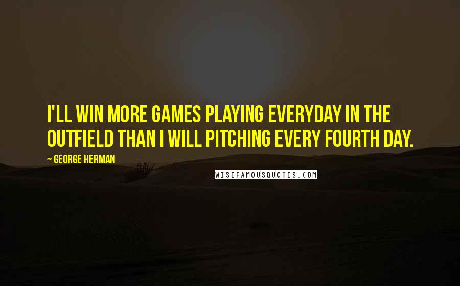 George Herman Quotes: I'll win more games playing everyday in the outfield than I will pitching every fourth day.