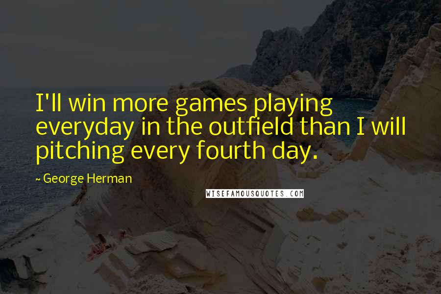 George Herman Quotes: I'll win more games playing everyday in the outfield than I will pitching every fourth day.