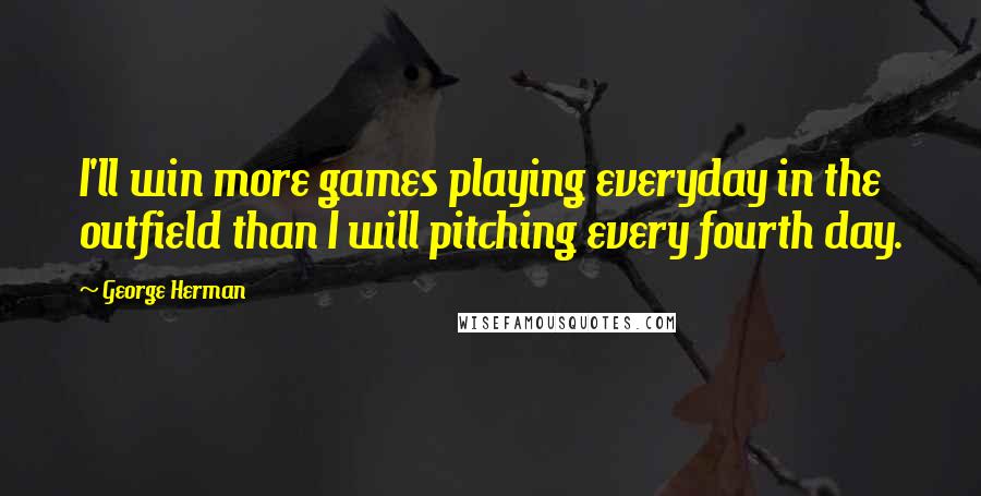 George Herman Quotes: I'll win more games playing everyday in the outfield than I will pitching every fourth day.