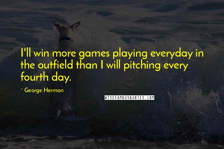 George Herman Quotes: I'll win more games playing everyday in the outfield than I will pitching every fourth day.
