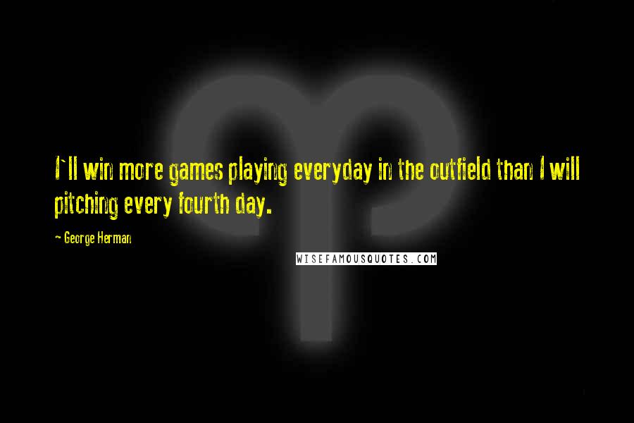 George Herman Quotes: I'll win more games playing everyday in the outfield than I will pitching every fourth day.