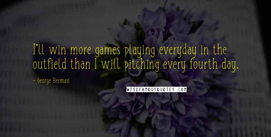 George Herman Quotes: I'll win more games playing everyday in the outfield than I will pitching every fourth day.
