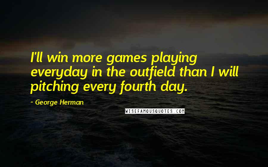 George Herman Quotes: I'll win more games playing everyday in the outfield than I will pitching every fourth day.