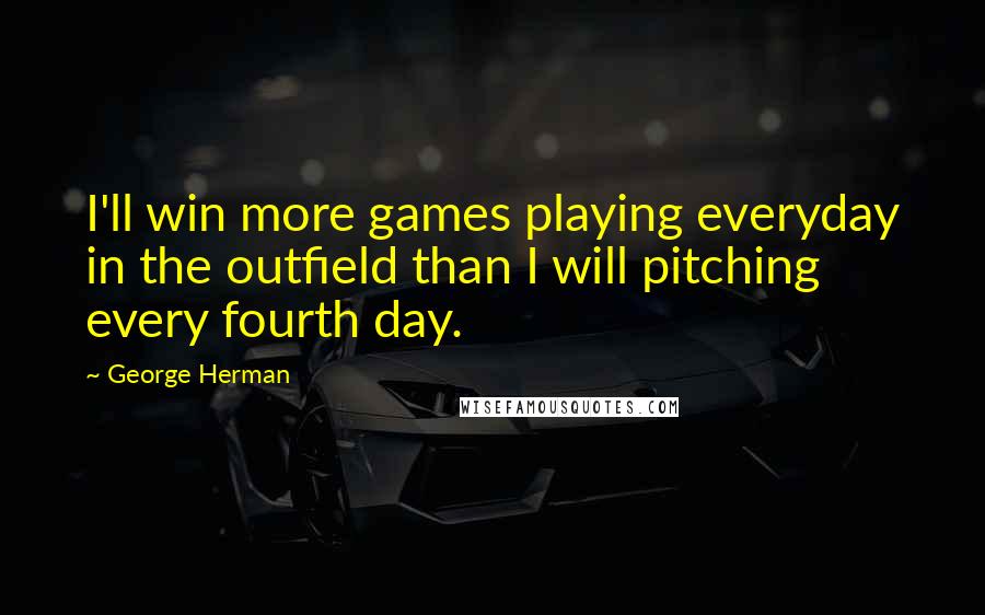 George Herman Quotes: I'll win more games playing everyday in the outfield than I will pitching every fourth day.