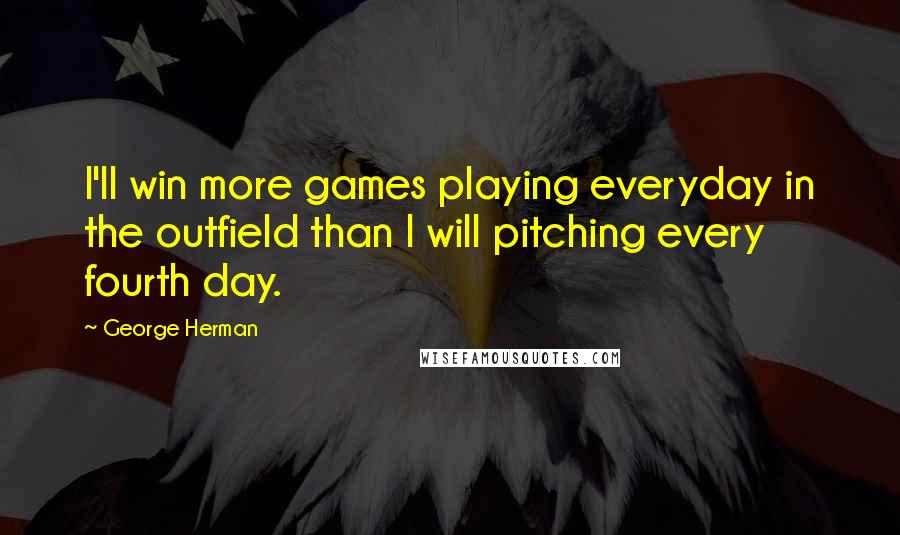 George Herman Quotes: I'll win more games playing everyday in the outfield than I will pitching every fourth day.