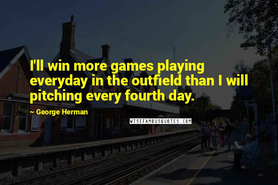 George Herman Quotes: I'll win more games playing everyday in the outfield than I will pitching every fourth day.