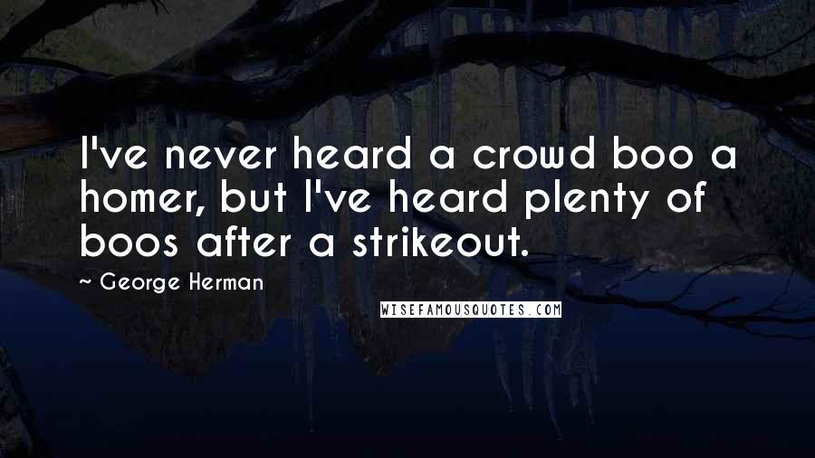 George Herman Quotes: I've never heard a crowd boo a homer, but I've heard plenty of boos after a strikeout.