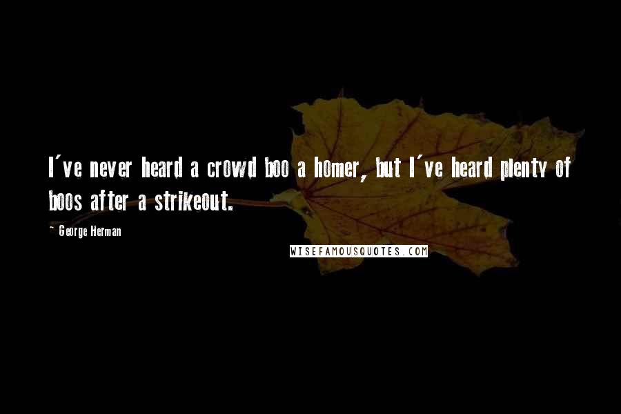 George Herman Quotes: I've never heard a crowd boo a homer, but I've heard plenty of boos after a strikeout.