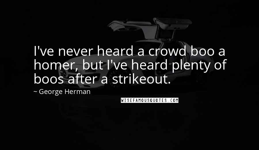 George Herman Quotes: I've never heard a crowd boo a homer, but I've heard plenty of boos after a strikeout.