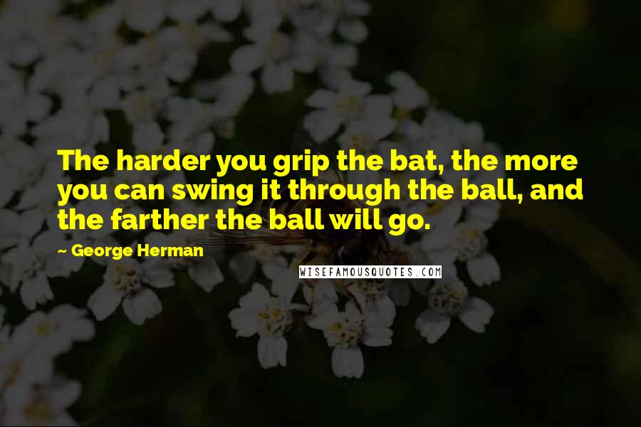 George Herman Quotes: The harder you grip the bat, the more you can swing it through the ball, and the farther the ball will go.